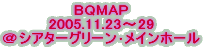 BQMAP
2005.11.23`29
VA^[O[Cz[